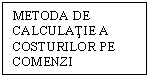Text Box: METODA DE CALCULATIE A COSTURILOR PE COMENZI