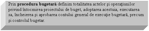 Text Box: Prin procedura bugetara definim totalitatea actelor si operatiunilor privind intocmirea proiectului de buget, adoptarea acestuia, executarea sa, incheierea si aprobarea contului general de executie bugetara, precum si controlul bugetar.