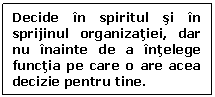 Text Box: Decide in spiritul si in sprijinul organizatiei, dar nu inainte de a intelege functia pe care o are acea decizie pentru tine.