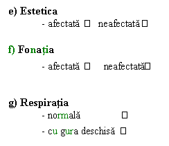Text Box: e) Estetica
- afectata     neafectata 
f) Fonatia
- afectata       neafectata
g) Respiratia
- normala                
- cu gura deschisa      

