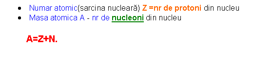 Text Box: . Numar atomic(sarcina nucleara) Z =nr de protoni din nucleu
. Masa atomica A - nr de nucleoni din nucleu

 A=Z+N.
