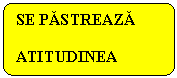 Flowchart: Alternate Process: SE PASTREAZA ATITUDINEA INITIALA
Atitudinea nu se modifica fata de pozitia anterioara.
