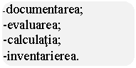 Rounded Rectangle: -documentarea;
-evaluarea;
-calculatia;
-inventarierea.
