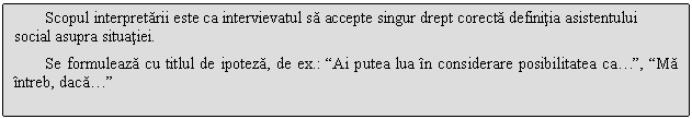 Text Box: Scopul interpretarii este ca intervievatul sa accepte singur drept corecta definitia asistentului social asupra situatiei.
Se formuleaza cu titlul de ipoteza, de ex.: 