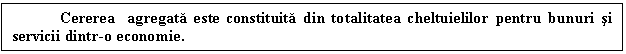 Text Box: Cererea agregata este constituita din totalitatea cheltuielilor pentru bunuri si servicii dintr-o economie. 
 



