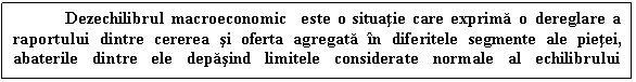 Text Box: Dezechilibrul macroeconomic este o situatie care exprima o dereglare a raportului dintre cererea si oferta agregata in diferitele segmente ale pietei, abaterile dintre ele depasind limitele considerate normale al echilibrului economic.

