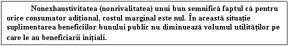 Text Box: Nonexhaustivitatea (nonrivalitatea) unui bun semnifica faptul ca pentru orice consumator aditional, costul marginal este nul. In aceasta situatie suplimentarea beneficiilor bunului public nu diminueaza volumul utilitatilor pe care le au beneficiarii initiali.