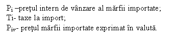 Text Box: Pi -pretul intern de vanzare al marfii importate;
Ti- taxe la import;
Piv- pretul marfii importate exprimat in valuta.
