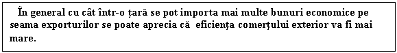 Text Box: In general cu cat intr-o tara se pot importa mai multe bunuri economice pe seama exporturilor se poate aprecia ca eficienta comertului exterior va fi mai mare. 