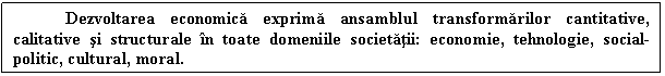 Text Box: Dezvoltarea economica exprima ansamblul transformarilor cantitative, calitative si structurale in toate domeniile societatii: economie, tehnologie, social-politic, cultural, moral.
 


