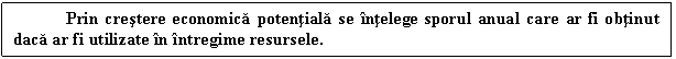 Text Box: Prin crestere economica potentiala se intelege sporul anual care ar fi obtinut daca ar fi utilizate in intregime resursele.

