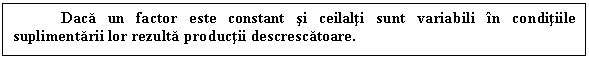 Text Box: Daca un factor este constant si ceilalti sunt variabili in conditiile suplimentarii lor rezulta productii descrescatoare. 

