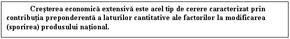 Text Box: Cresterea economica extensiva este acel tip de cerere caracterizat prin contributia preponderenta a laturilor cantitative ale factorilor la modificarea (sporirea) produsului national.

