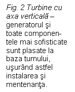 Text Box: Fig. 2 Turbine cu axa verticala  generatorul si toate componen-tele mai sofisticate sunt plasate la baza turnului, usurand astfel instalarea si mentenanta.