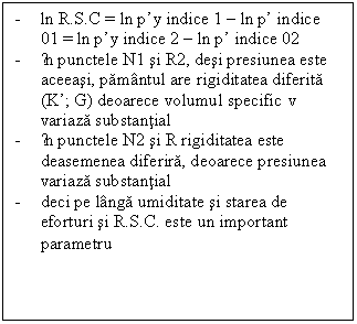 Text Box: - ln R.S.C = ln p’y indice 1 – ln p’ indice 01 = ln p’y indice 2 – ln p’ indice 02
- ĩn punctele N1 si R2, desi presiunea este aceeasi, pamantul are rigiditatea diferita (K’; G) deoarece volumul specific v variaza substantial
- ĩn punctele N2 si R rigiditatea este deasemenea diferira, deoarece presiunea variaza substantial
- deci pe langa umiditate si starea de eforturi si R.S.C. este un important parametru
