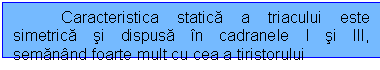 Text Box: Caracteristica statica a triacului este simetrica si dispusa in cadranele I si III, semanand foarte mult cu cea a tiristorului