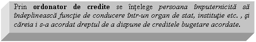 Text Box: Prin ordonator de credite se intelege persoana imputernicita sa indeplineasca functie de conducere intr-un organ de stat, institutie etc. , si careia i s-a acordat dreptul de a dispune de creditele bugetare acordate. 

