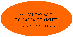 Oval: FRUMUSEȚEA ȘI BOGAȚIA TOAMNEI
-evaluarea proiectului
