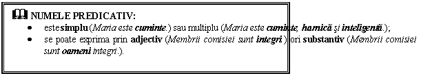 Text Box: & NUMELE PREDICATIV: 
 este simplu (Maria este cuminte.) sau multiplu (Maria este cuminte, harnica si inteligenta.);
 se poate exprima prin adjectiv (Membrii comisiei sunt integri.) ori substantiv (Membrii comisiei sunt oameni integri.).
