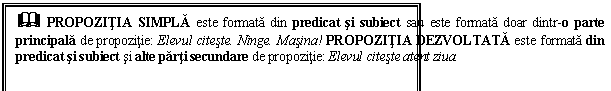 Text Box: & PROPOZITIA SIMPLA este formata din predicat si subiect sau este formata doar dintr o parte principala de propozitie: Elevul citeste. Ninge. Masina! PROPOZITIA DEZVOLTATA este formata din predicat si subiect si alte parti secundare de propozitie: Elevul citeste atent ziua.