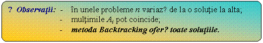 Flowchart: Alternate Process: ☺Observatii: - in unele probleme n variazǎ de la o solutie la alta;
- multimile Ai pot coincide;
- metoda Backtracking oferǎ toate solutiile.
