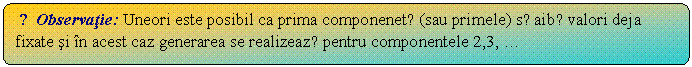 Flowchart: Alternate Process: ☺Observatie: Uneori este posibil ca prima componenetǎ (sau primele) sǎ aibǎ valori deja fixate si in acest caz generarea se realizeazǎ pentru componentele 2,3,  . 