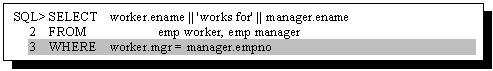 Text Box: SQL> SELECT worker.ename || 'works for' || manager.ename
2 FROM emp worker, emp manager
3 WHERE worker.mgr = manager.empno

