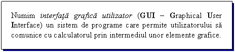 Text Box: Numim interfata grafica utilizator (GUI  Graphical User Interface) un sistem de programe care permite utilizatorului sa comunice cu calculatorul prin intermediul unor elemente grafice.