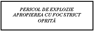 Text Box: PERICOL DE EXPLOZIE
APROPIEREA CU FOC STRICT
OPRITA
