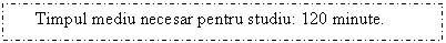 Text Box: Timpul mediu necesar pentru studiu: 120 minute.

