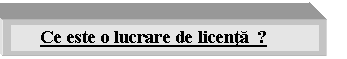 Text Box: Ce este o lucrare de licenta ?