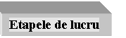 Text Box: Etapele de lucru