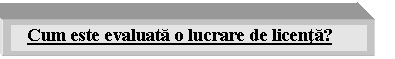 Text Box: Cum este evaluata o lucrare de licenta? structurata o teza de licenta ?

