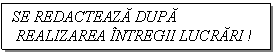 Text Box: SE REDACTEAZA DUPA
 REALIZAREA INTREGII LUCRARI !

