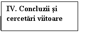 Text Box: IV. Concluzii si cercetari viitoare 