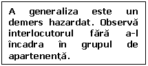 Text Box: A generaliza este un demers hazardat. Observa interlocutorul fara a-l incadra in grupul de apartenenta.