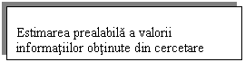 Text Box: Estimarea prealabila a valorii informatiilor obtinute din cercetare