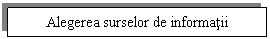 Text Box: Alegerea surselor de informatii