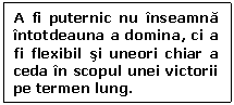 Text Box: A fi puternic nu inseamna intotdeauna a domina, ci a fi flexibil si uneori chiar a ceda in scopul unei victorii pe termen lung.