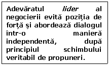 Text Box: Adevaratul lider al negocierii evita pozitia de forta si abordeaza dialogul intr-o maniera independenta, dupa principiul schimbului veritabil de propuneri.