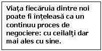 Text Box: Viata fiecaruia dintre noi poate fi inteleasa ca un continuu proces de negociere: cu ceilalti dar mai ales cu sine. 

