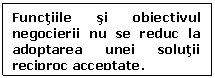 Text Box: Functiile si obiectivul negocierii nu se reduc la adoptarea unei solutii reciproc acceptate.