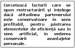 Text Box: Cerceteaza factorii care se opun restructurarii si intelege daca atitudinea partenerului este conservatoare in sens profitabil, pentru pastrarea elementelor de eficienta sau in sens artificial, in vederea conservarii avantajelor personale.