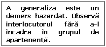 Text Box: A generaliza este un demers hazardat. Observa interlocutorul fara a-l incadra in grupul de apartenenta.