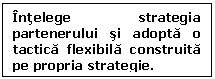 Text Box: Intelege strategia partenerului si adopta o tactica flexibila construita pe propria strategie.