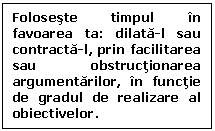 Text Box: Foloseste timpul in favoarea ta: dilata-l sau contracta-l, prin facilitarea sau obstructionarea argumentarilor, in functie de gradul de realizare al obiectivelor.