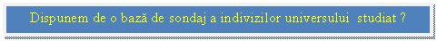 Text Box: Dispunem de o baza de sondaj a indivizilor universului studiat ?