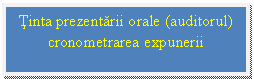 Text Box: Tinta prezentarii orale (auditorul) cronometrarea expunerii