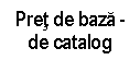 Text Box: Pret de baza -
de catalog

