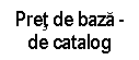 Text Box: Pret de baza -
de catalog
